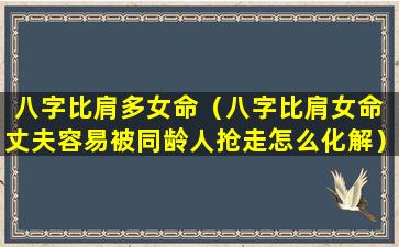 八字比肩多女命（八字比肩女命 丈夫容易被同龄人抢走怎么化解）